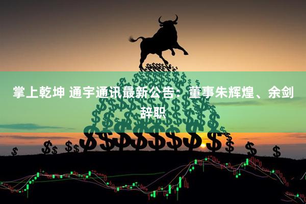 掌上乾坤 通宇通讯最新公告：董事朱辉煌、余剑辞职