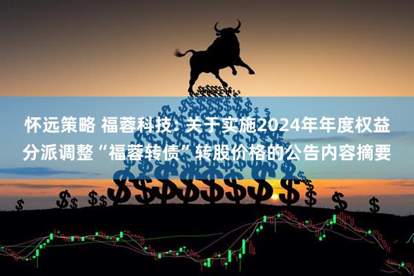 怀远策略 福蓉科技: 关于实施2024年年度权益分派调整“福蓉转债”转股价格的公告内容摘要