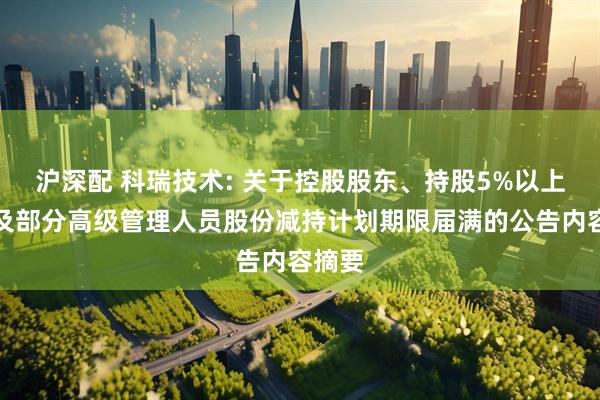 沪深配 科瑞技术: 关于控股股东、持股5%以上股东及部分高级管理人员股份减持计划期限届满的公告内容摘要