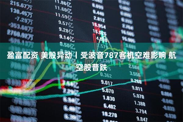 盈富配资 美股异动丨受波音787客机空难影响 航空股普跌