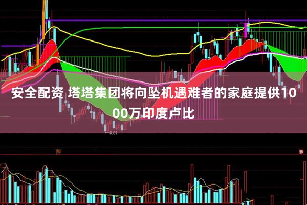 安全配资 塔塔集团将向坠机遇难者的家庭提供1000万印度卢比