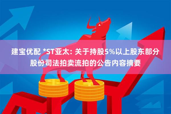 建宝优配 *ST亚太: 关于持股5%以上股东部分股份司法拍卖流拍的公告内容摘要