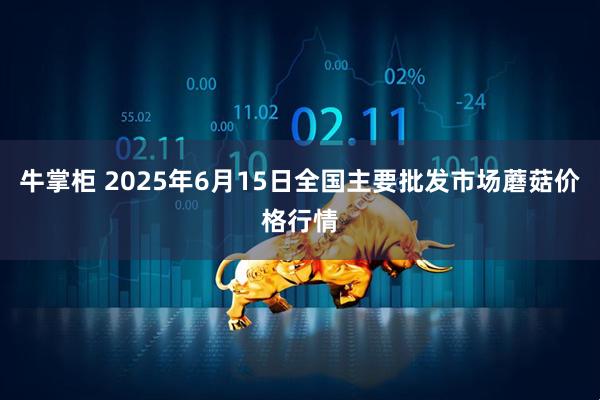 牛掌柜 2025年6月15日全国主要批发市场蘑菇价格行情