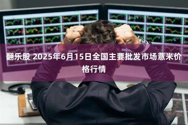 翻乐股 2025年6月15日全国主要批发市场薏米价格行情