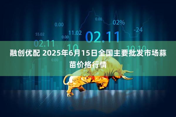 融创优配 2025年6月15日全国主要批发市场蒜苗价格行情