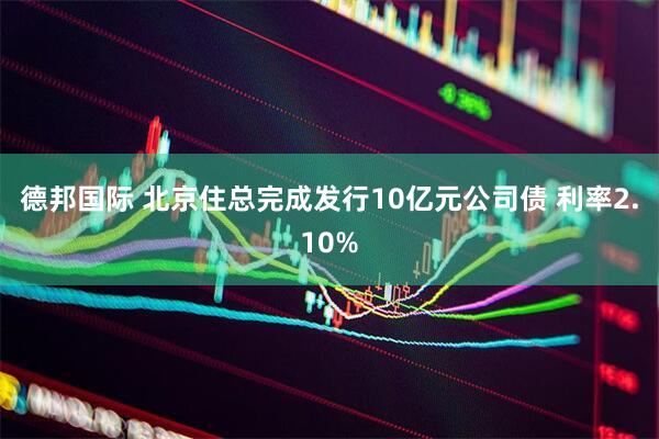 德邦国际 北京住总完成发行10亿元公司债 利率2.10%