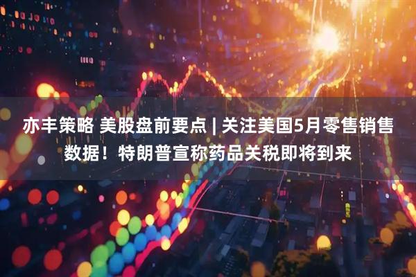 亦丰策略 美股盘前要点 | 关注美国5月零售销售数据！特朗普宣称药品关税即将到来