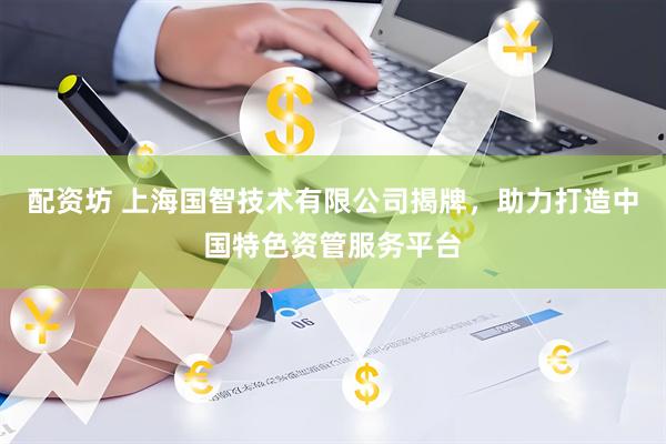 配资坊 上海国智技术有限公司揭牌，助力打造中国特色资管服务平台