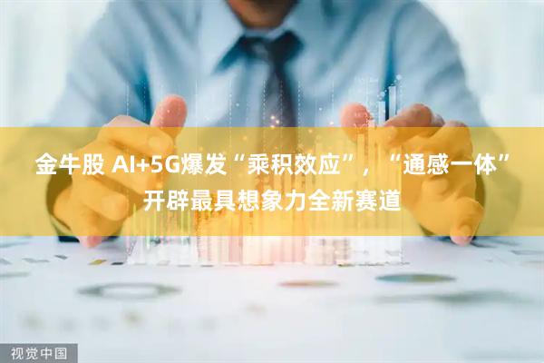 金牛股 AI+5G爆发“乘积效应”，“通感一体”开辟最具想象力全新赛道