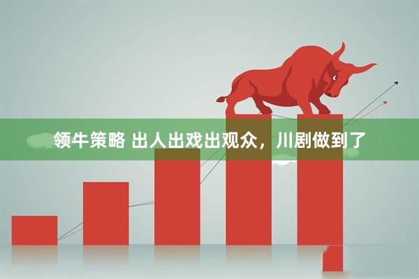 领牛策略 出人出戏出观众，川剧做到了