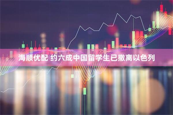 海顺优配 约六成中国留学生已撤离以色列