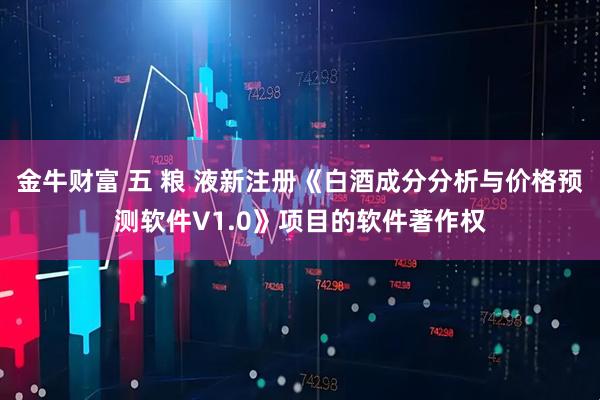 金牛财富 五 粮 液新注册《白酒成分分析与价格预测软件V1.0》项目的软件著作权