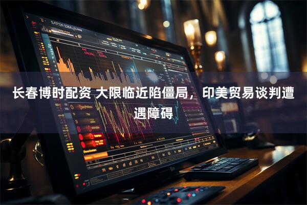 长春博时配资 大限临近陷僵局，印美贸易谈判遭遇障碍