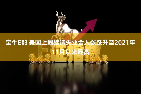 宝牛E配 美国上周续请失业金人数跃升至2021年11月以来最高