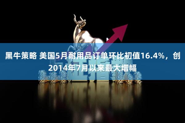 黑牛策略 美国5月耐用品订单环比初值16.4%，创2014年7月以来最大增幅