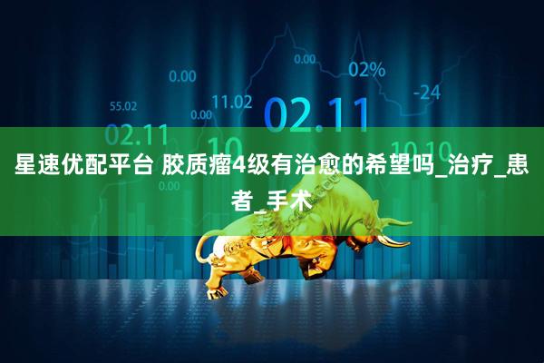 星速优配平台 胶质瘤4级有治愈的希望吗_治疗_患者_手术