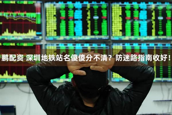 鹏配资 深圳地铁站名傻傻分不清？防迷路指南收好！