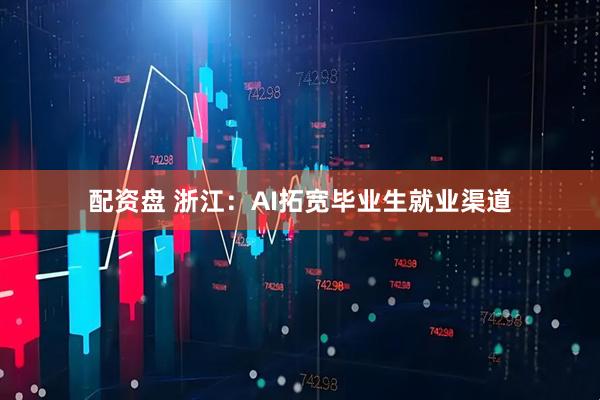 配资盘 浙江：AI拓宽毕业生就业渠道