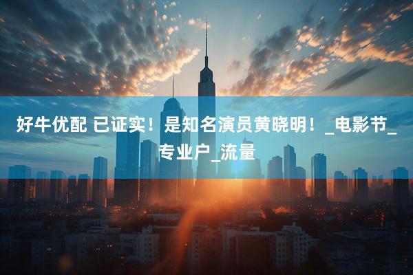 好牛优配 已证实！是知名演员黄晓明！_电影节_专业户_流量