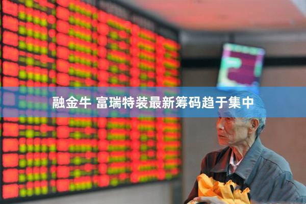 融金牛 富瑞特装最新筹码趋于集中