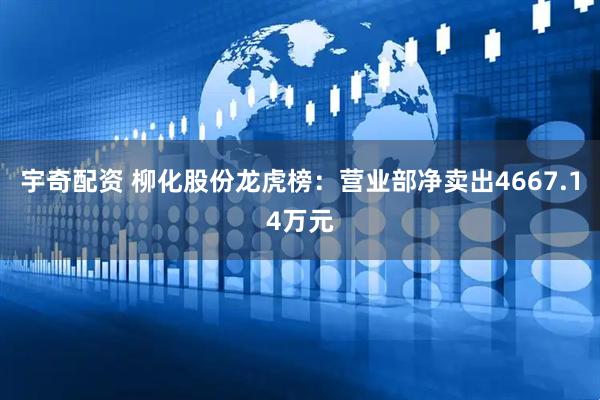 宇奇配资 柳化股份龙虎榜：营业部净卖出4667.14万元