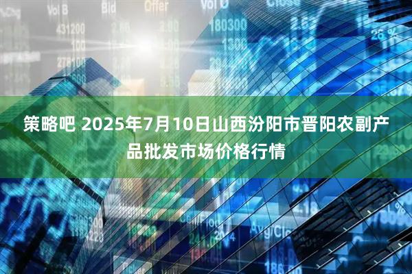 策略吧 2025年7月10日山西汾阳市晋阳农副产品批发市场价格行情