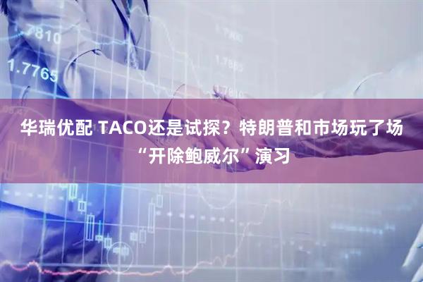 华瑞优配 TACO还是试探？特朗普和市场玩了场“开除鲍威尔”演习