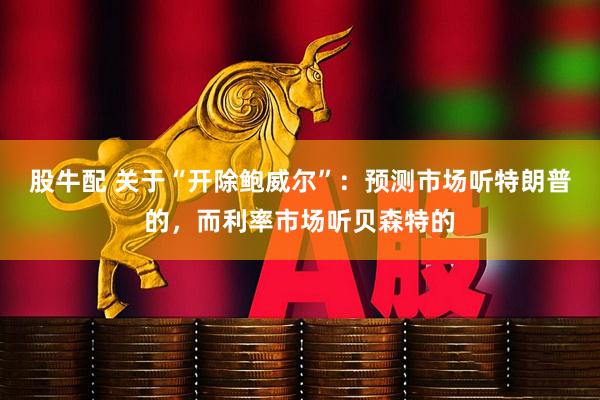 股牛配 关于“开除鲍威尔”：预测市场听特朗普的，而利率市场听贝森特的
