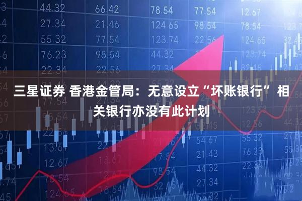 三星证券 香港金管局：无意设立“坏账银行” 相关银行亦没有此计划
