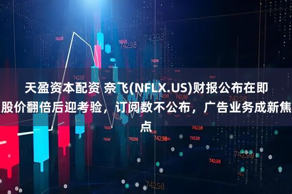 天盈资本配资 奈飞(NFLX.US)财报公布在即：股价翻倍后迎考验，订阅数不公布，广告业务成新焦点