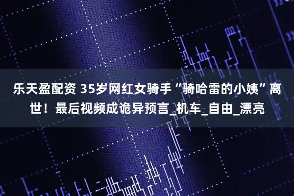 乐天盈配资 35岁网红女骑手“骑哈雷的小姨”离世！最后视频成诡异预言_机车_自由_漂亮