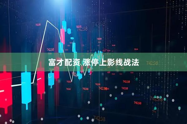 富才配资 涨停上影线战法