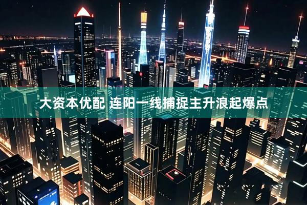 大资本优配 连阳一线捕捉主升浪起爆点