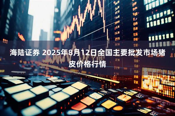 海陆证券 2025年8月12日全国主要批发市场猪皮价格行情