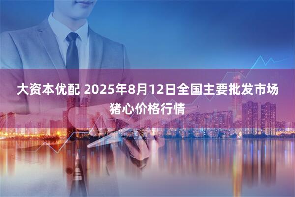 大资本优配 2025年8月12日全国主要批发市场猪心价格行情