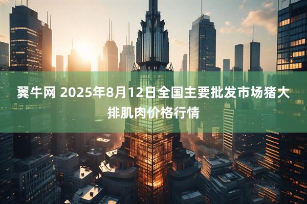 翼牛网 2025年8月12日全国主要批发市场猪大排肌肉价格行情