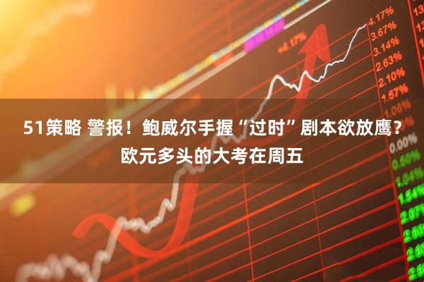 51策略 警报！鲍威尔手握“过时”剧本欲放鹰？欧元多头的大考在周五
