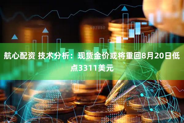 航心配资 技术分析：现货金价或将重回8月20日低点3311美元