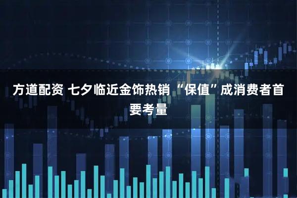 方道配资 七夕临近金饰热销 “保值”成消费者首要考量