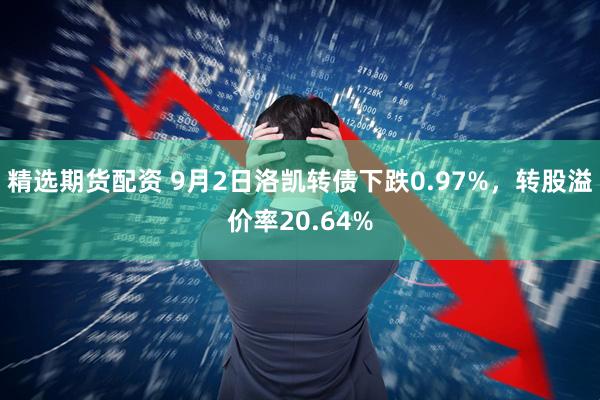 精选期货配资 9月2日洛凯转债下跌0.97%，转股溢价率20.64%