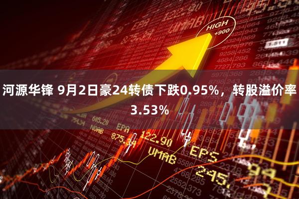 河源华锋 9月2日豪24转债下跌0.95%，转股溢价率3.53%