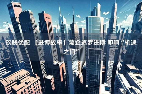 玖联优配 【进博故事】葡企逐梦进博 叩响“机遇之门”