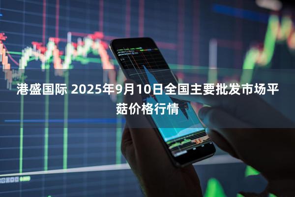 港盛国际 2025年9月10日全国主要批发市场平菇价格行情