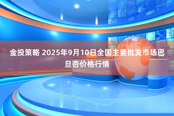 金投策略 2025年9月10日全国主要批发市场巴旦杏价格行情