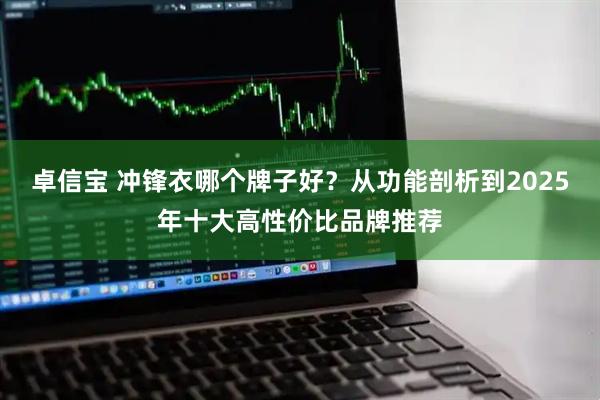 卓信宝 冲锋衣哪个牌子好？从功能剖析到2025年十大高性价比品牌推荐