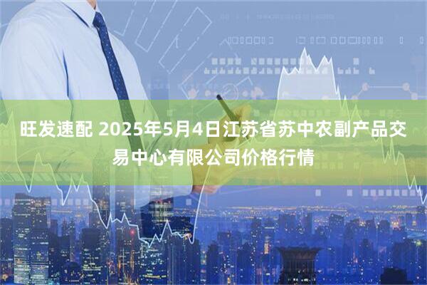 旺发速配 2025年5月4日江苏省苏中农副产品交易中心有限公司价格行情