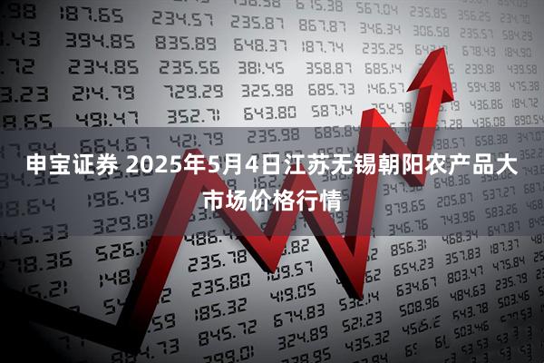 申宝证券 2025年5月4日江苏无锡朝阳农产品大市场价格行情
