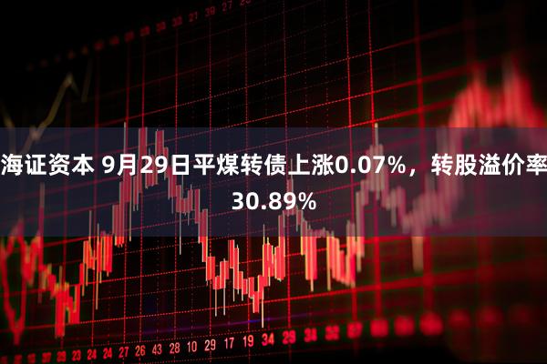 海证资本 9月29日平煤转债上涨0.07%，转股溢价率30.89%