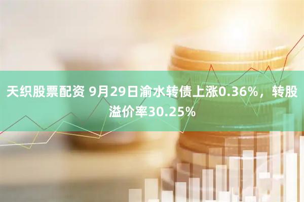 天织股票配资 9月29日渝水转债上涨0.36%，转股溢价率30.25%