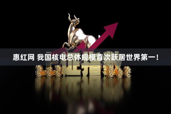 惠红网 我国核电总体规模首次跃居世界第一！